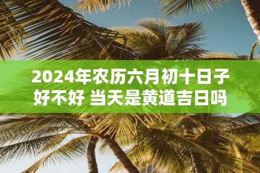 2025年农历六月初十日子好不好 当天是黄道吉日吗