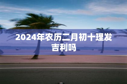 2025年农历二月初十理发吉利吗