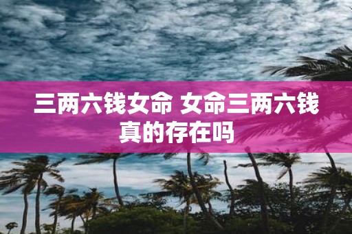 三两六钱女命 女命三两六钱真的存在吗