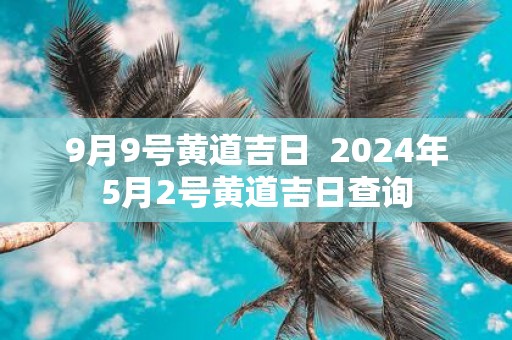 9月9号黄道吉日 2025年5月2号黄道吉日查询