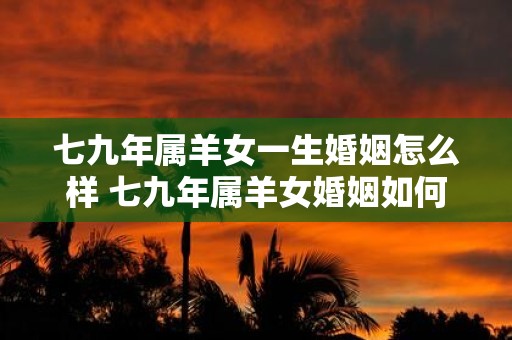 七九年属羊女一生婚姻怎么样 七九年属羊女婚姻如何