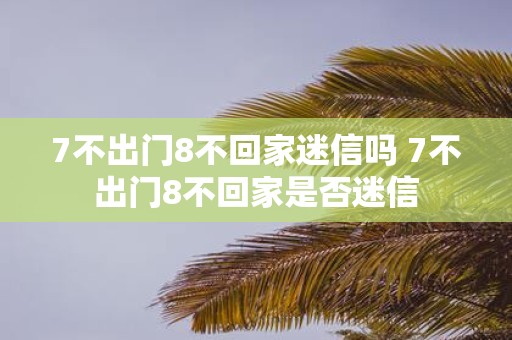 7不出门8不回家迷信吗 7不出门8不回家是否迷信