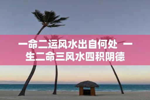 一命二运风水出自何处 一生二命三风水四积阴德