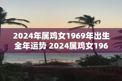 2025年属鸡女1969年出生全年运势 2025属鸡女1969年运势如何