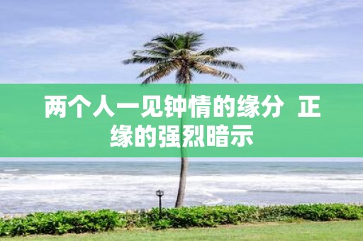 两个人一见钟情的缘分 正缘的强烈暗示