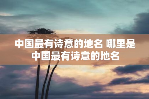 中国最有诗意的地名 哪里是中国最有诗意的地名