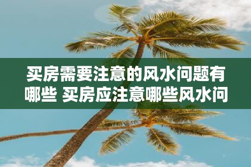 买房需要注意的风水问题有哪些 买房应注意哪些风水问题