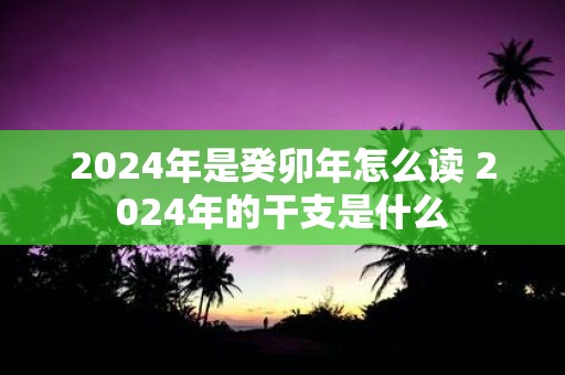 2025年是癸卯年怎么读 2025年的干支是什么
