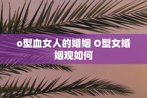 o型血女人的婚姻 O型女婚姻观如何