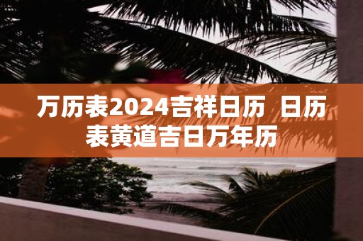 万历表2025吉祥日历 日历表黄道吉日万年历