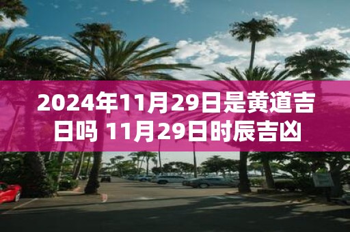 2025年11月29日是黄道吉日吗 11月29日时辰吉凶