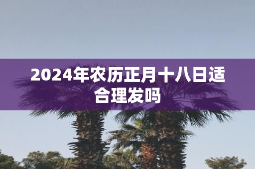 2025年农历正月十八日适合理发吗