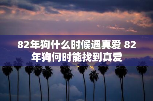 82年狗什么时候遇真爱 82年狗何时能找到真爱
