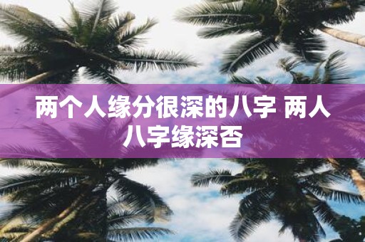 两个人缘分很深的八字 两人八字缘深否