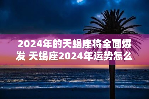 2025年的天蝎座将全面爆发 天蝎座2025年运势怎么样