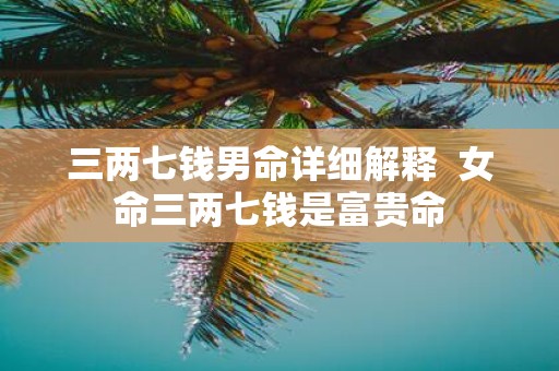 三两七钱男命详细解释 女命三两七钱是富贵命