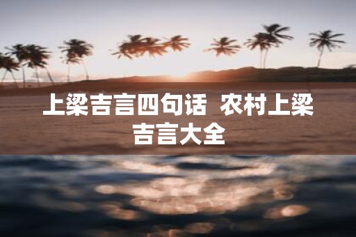 上梁吉言四句话 农村上梁吉言大全