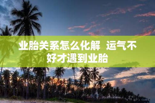 业胎关系怎么化解 运气不好才遇到业胎