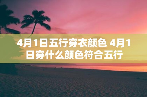 4月1日五行穿衣颜色 4月1日穿什么颜色符合五行