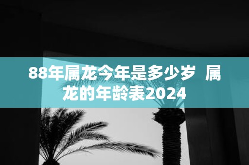 88年属龙今年是多少岁 属龙的年龄表2025