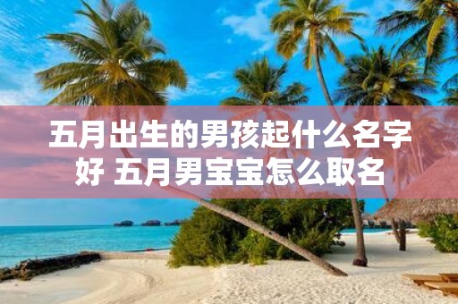五月出生的男孩起什么名字好 五月男宝宝怎么取名