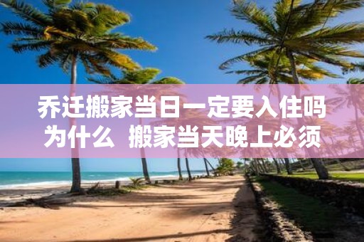 乔迁搬家当日一定要入住吗为什么 搬家当天晚上必须住人吗