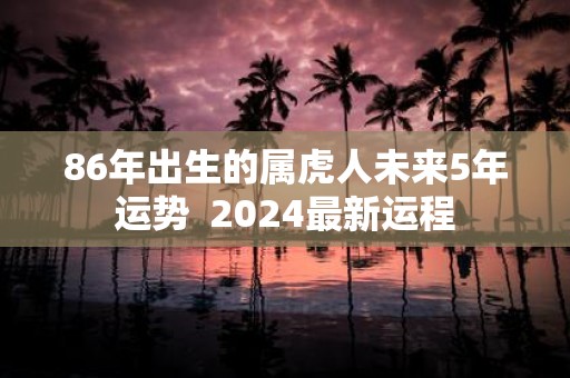 86年出生的属虎人未来5年运势 2025最新运程