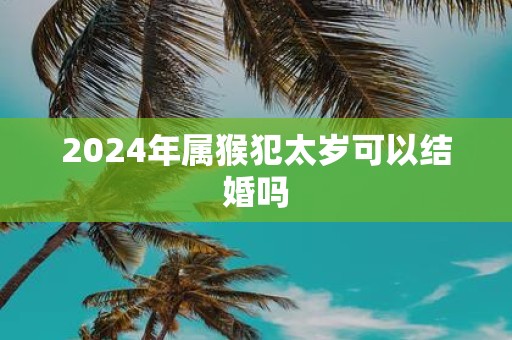 2025年属猴犯太岁可以结婚吗