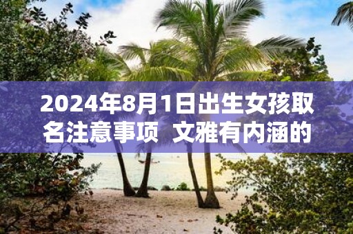 2025年8月1日出生女孩取名注意事项 文雅有内涵的名字鉴赏