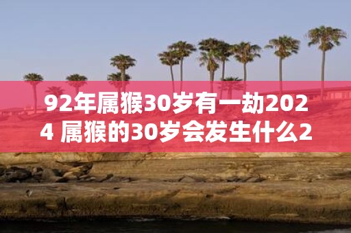 92年属猴30岁有一劫2025 属猴的30岁会发生什么2025劫象