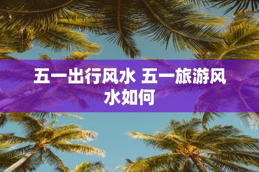 五一出行风水 五一旅游风水如何