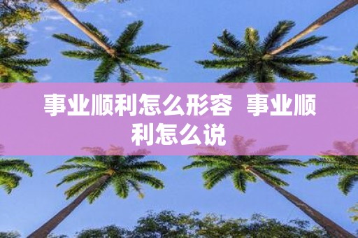 事业顺利怎么形容 事业顺利怎么说