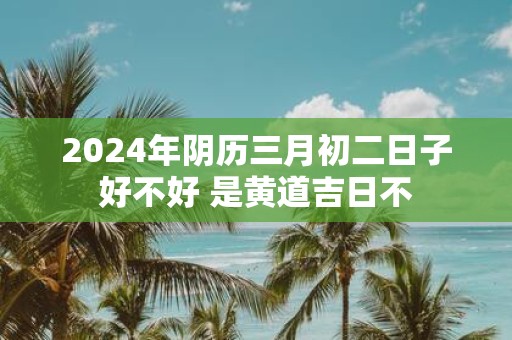 2025年阴历三月初二日子好不好 是黄道吉日不
