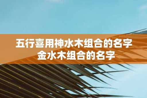 五行喜用神水木组合的名字 金水木组合的名字