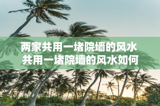 两家共用一堵院墙的风水 共用一堵院墙的风水如何