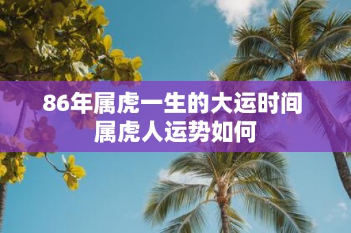 86年属虎一生的大运时间 属虎人运势如何