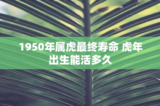 1950年属虎最终寿命 虎年出生能活多久