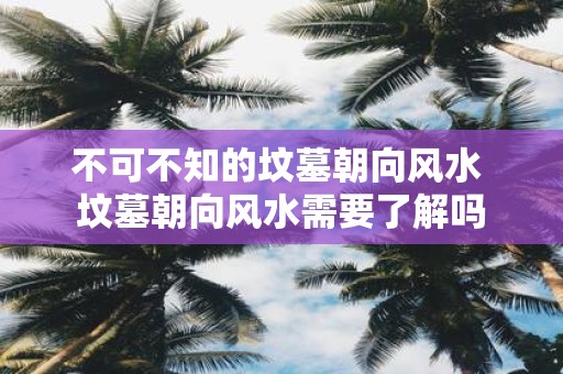 不可不知的坟墓朝向风水 坟墓朝向风水需要了解吗