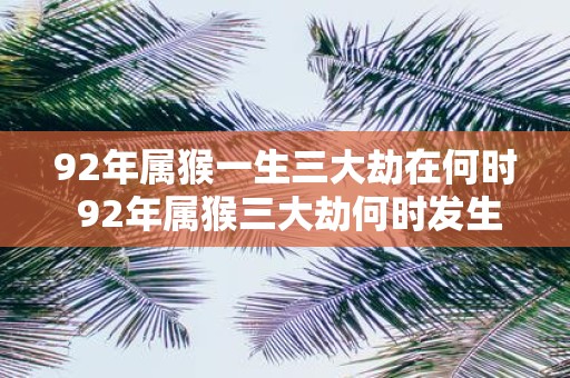 92年属猴一生三大劫在何时 92年属猴三大劫何时发生