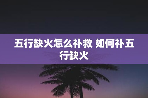 五行缺火怎么补救 如何补五行缺火