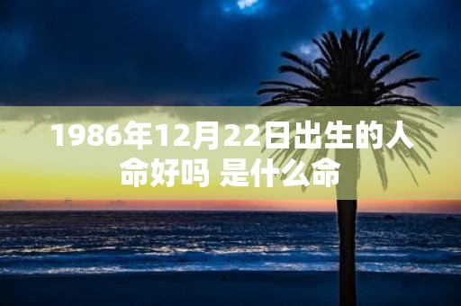 1986年12月22日出生的人命好吗 是什么命