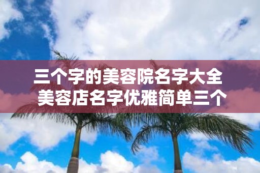 三个字的美容院名字大全 美容店名字优雅简单三个字