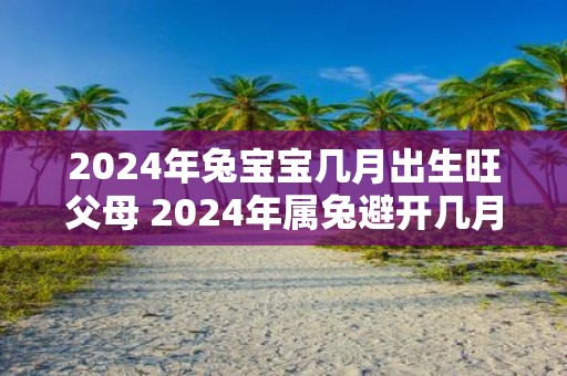 2025年兔宝宝几月出生旺父母 2025年属兔避开几月