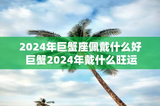 2025年巨蟹座佩戴什么好 巨蟹2025年戴什么旺运