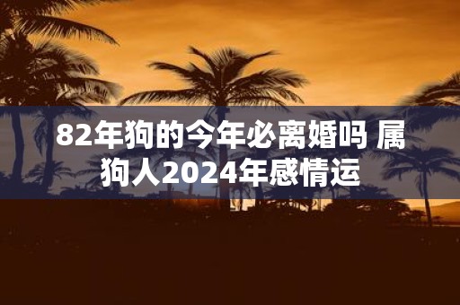 82年狗的今年必离婚吗 属狗人2025年感情运