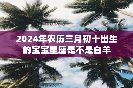 2025年农历三月初十出生的宝宝星座是不是白羊