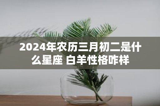 2025年农历三月初二是什么星座 白羊性格咋样