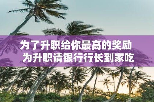 为了升职给你最高的奖励 为升职请银行行长到家吃饭全节