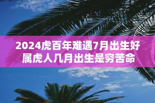 2025虎百年难遇7月出生好 属虎人几月出生是穷苦命