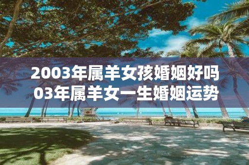 2003年属羊女孩婚姻好吗 03年属羊女一生婚姻运势